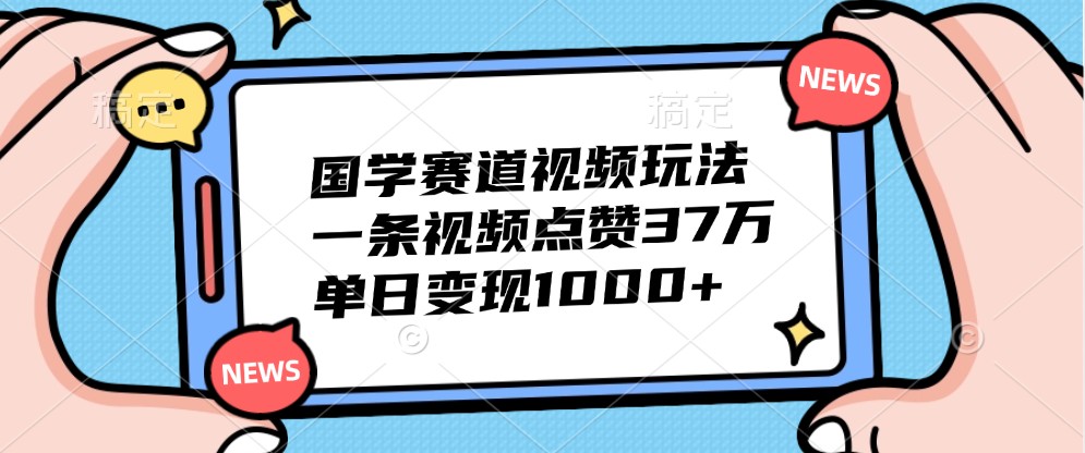 国学赛道视频玩法，一条视频点赞37万，单日变现1000+-寒山客