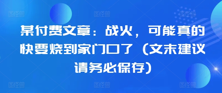 某付费文章：战火，可能真的快要烧到家门口了 (文末建议请务必保存)-寒衣客