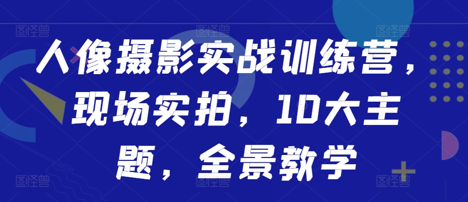 人像摄影实战训练营，现场实拍，10大主题，全景教学-寒衣客